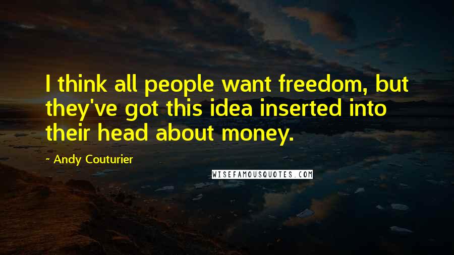 Andy Couturier Quotes: I think all people want freedom, but they've got this idea inserted into their head about money.