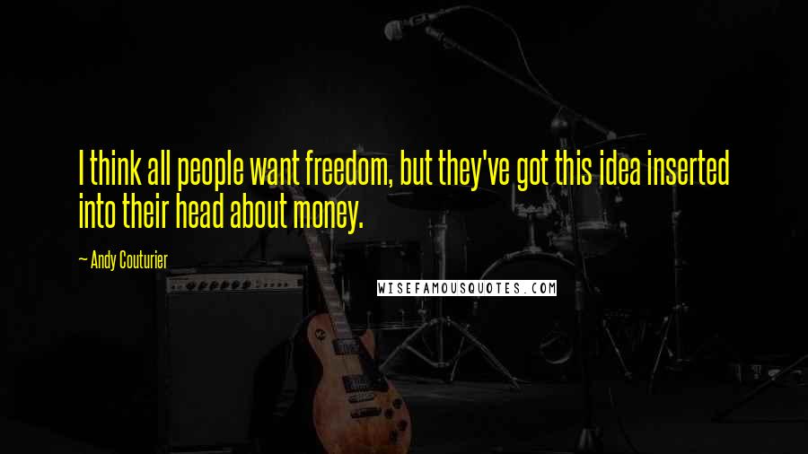 Andy Couturier Quotes: I think all people want freedom, but they've got this idea inserted into their head about money.