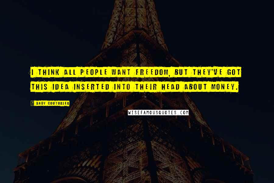 Andy Couturier Quotes: I think all people want freedom, but they've got this idea inserted into their head about money.