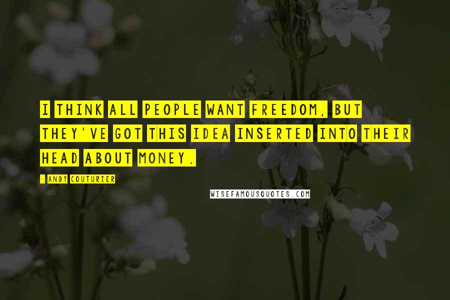 Andy Couturier Quotes: I think all people want freedom, but they've got this idea inserted into their head about money.