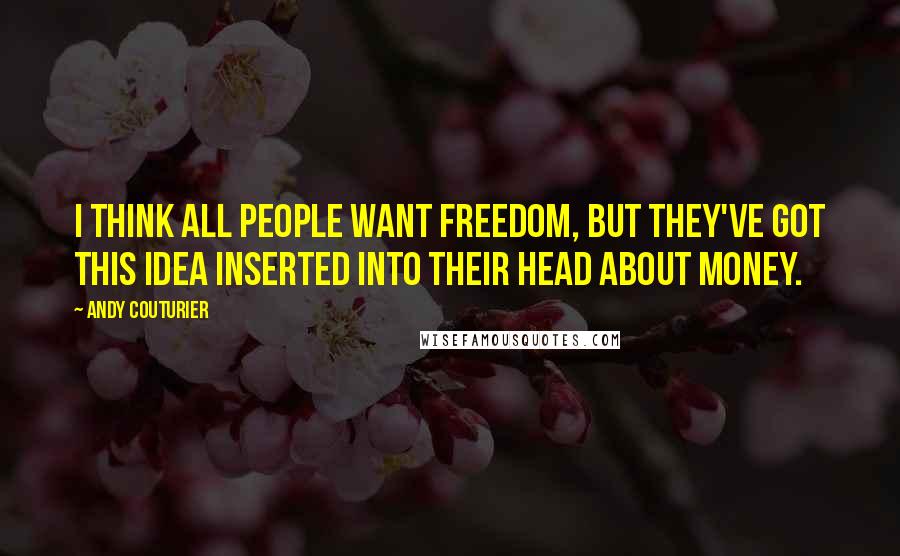 Andy Couturier Quotes: I think all people want freedom, but they've got this idea inserted into their head about money.