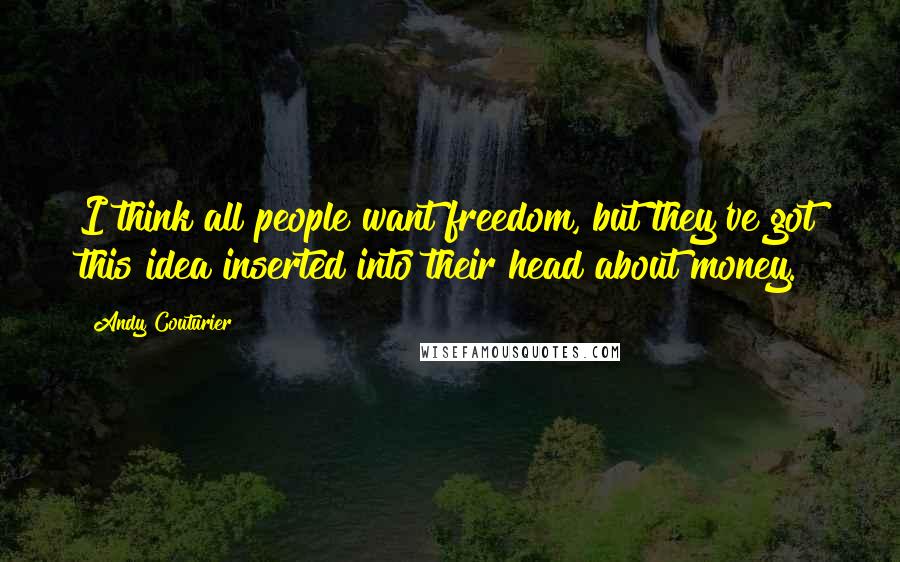 Andy Couturier Quotes: I think all people want freedom, but they've got this idea inserted into their head about money.