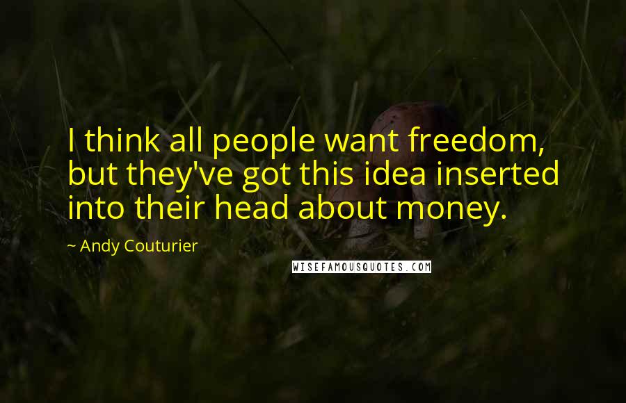 Andy Couturier Quotes: I think all people want freedom, but they've got this idea inserted into their head about money.