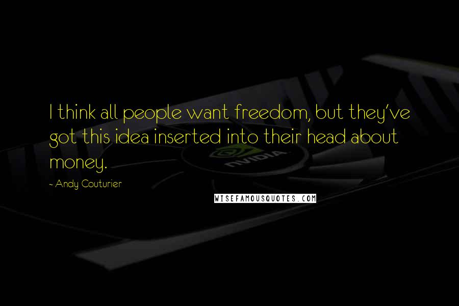 Andy Couturier Quotes: I think all people want freedom, but they've got this idea inserted into their head about money.