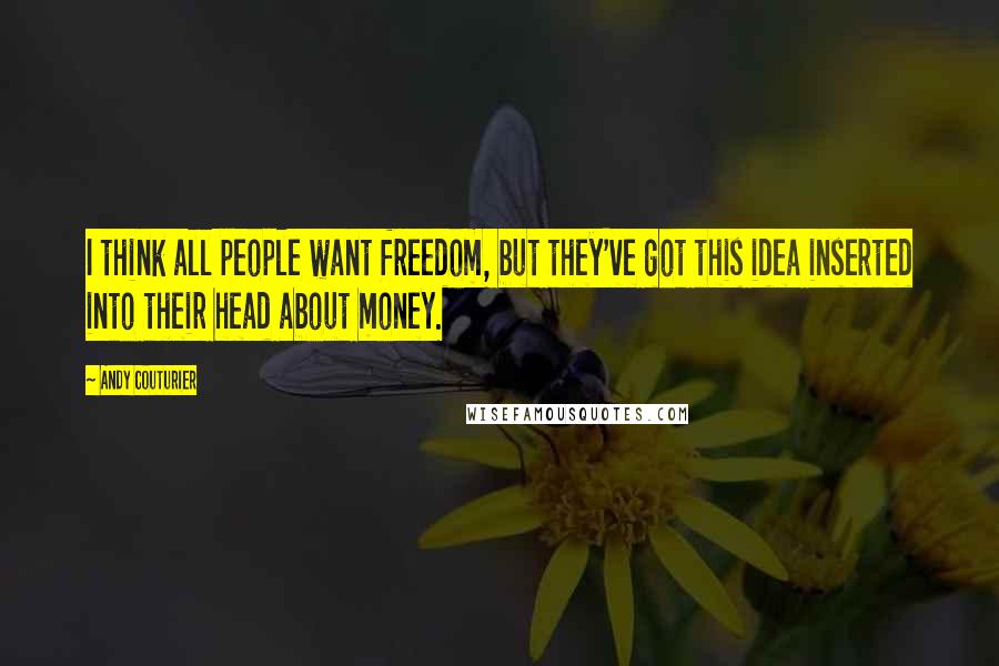 Andy Couturier Quotes: I think all people want freedom, but they've got this idea inserted into their head about money.