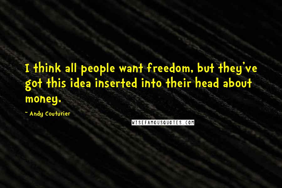 Andy Couturier Quotes: I think all people want freedom, but they've got this idea inserted into their head about money.