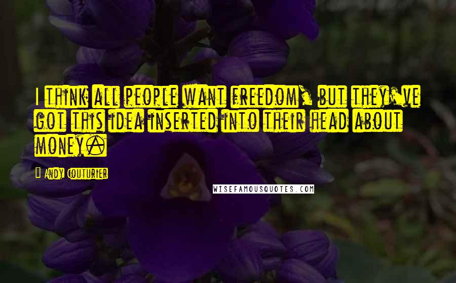 Andy Couturier Quotes: I think all people want freedom, but they've got this idea inserted into their head about money.