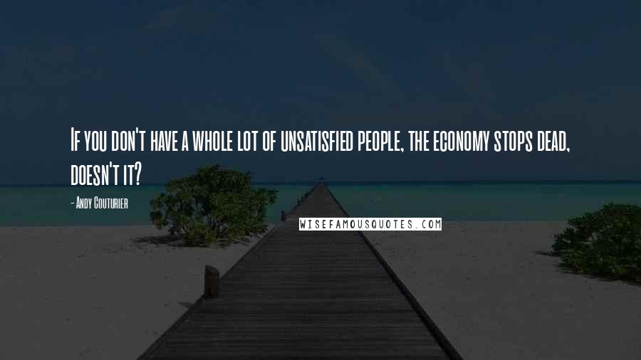 Andy Couturier Quotes: If you don't have a whole lot of unsatisfied people, the economy stops dead, doesn't it?