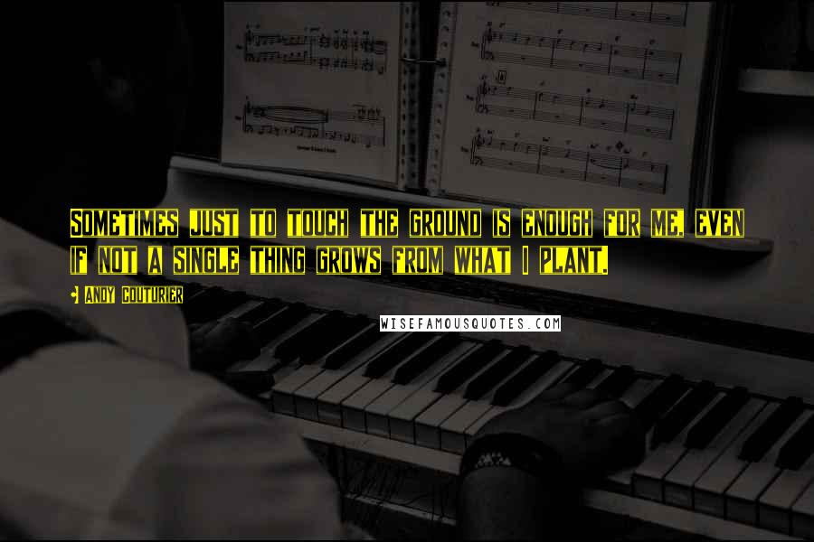 Andy Couturier Quotes: Sometimes just to touch the ground is enough for me, even if not a single thing grows from what I plant.