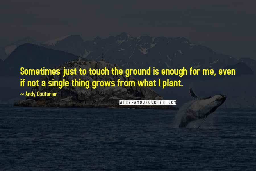 Andy Couturier Quotes: Sometimes just to touch the ground is enough for me, even if not a single thing grows from what I plant.