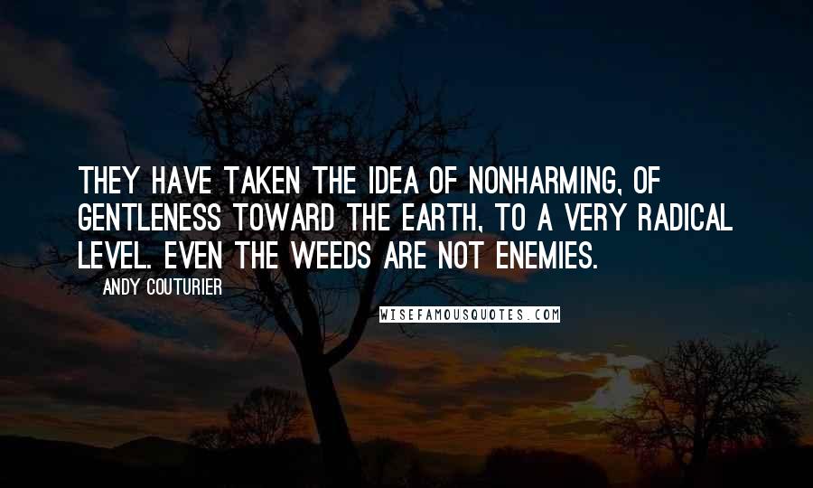 Andy Couturier Quotes: They have taken the idea of nonharming, of gentleness toward the earth, to a very radical level. Even the weeds are not enemies.