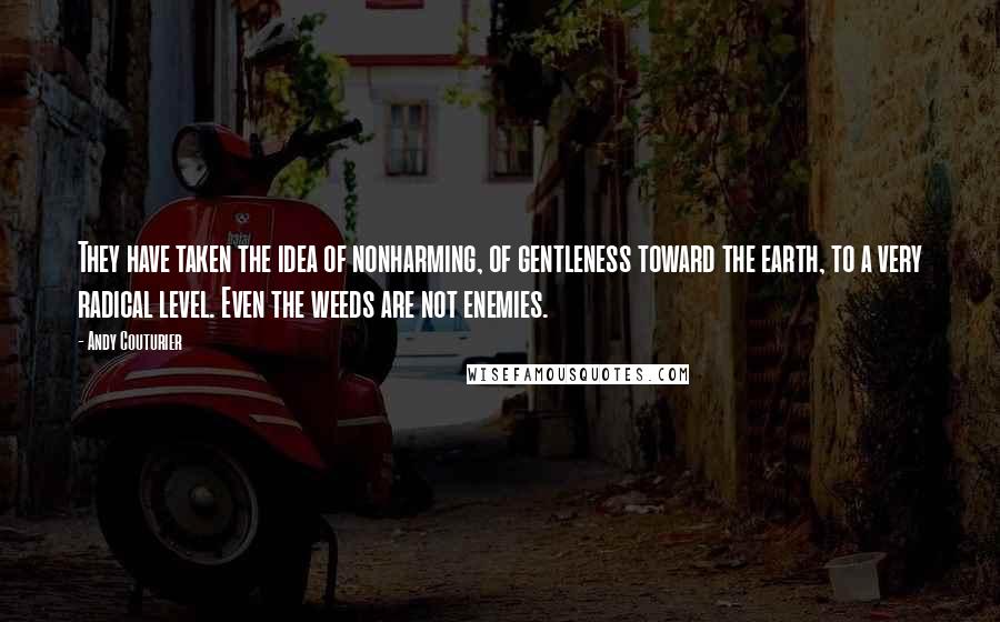 Andy Couturier Quotes: They have taken the idea of nonharming, of gentleness toward the earth, to a very radical level. Even the weeds are not enemies.