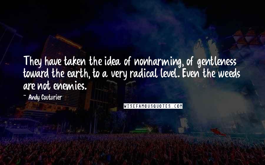 Andy Couturier Quotes: They have taken the idea of nonharming, of gentleness toward the earth, to a very radical level. Even the weeds are not enemies.