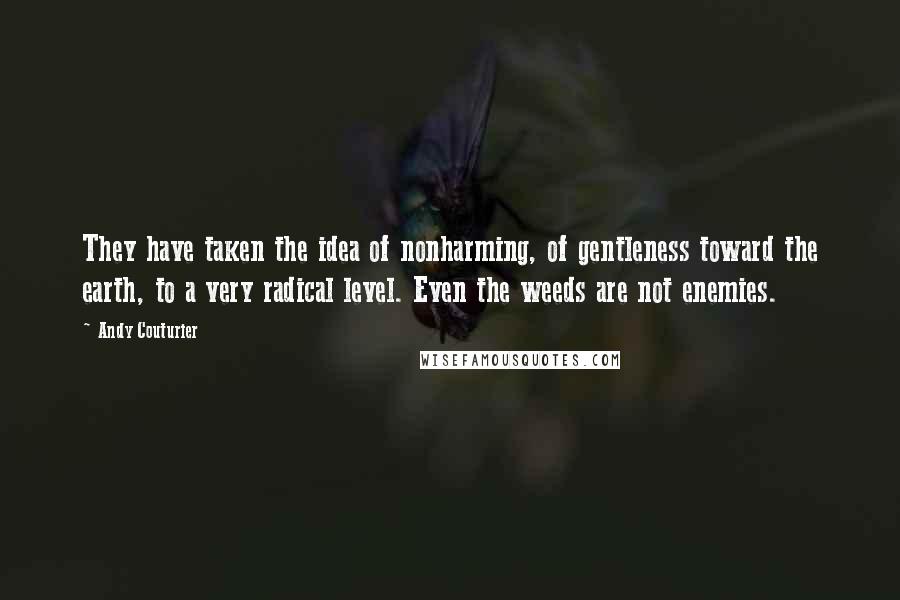 Andy Couturier Quotes: They have taken the idea of nonharming, of gentleness toward the earth, to a very radical level. Even the weeds are not enemies.