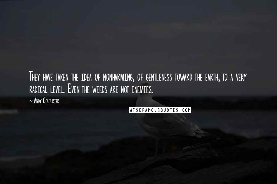 Andy Couturier Quotes: They have taken the idea of nonharming, of gentleness toward the earth, to a very radical level. Even the weeds are not enemies.