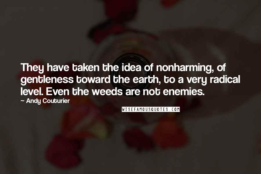 Andy Couturier Quotes: They have taken the idea of nonharming, of gentleness toward the earth, to a very radical level. Even the weeds are not enemies.