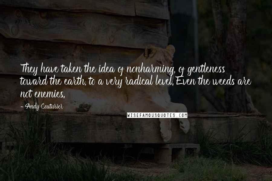 Andy Couturier Quotes: They have taken the idea of nonharming, of gentleness toward the earth, to a very radical level. Even the weeds are not enemies.