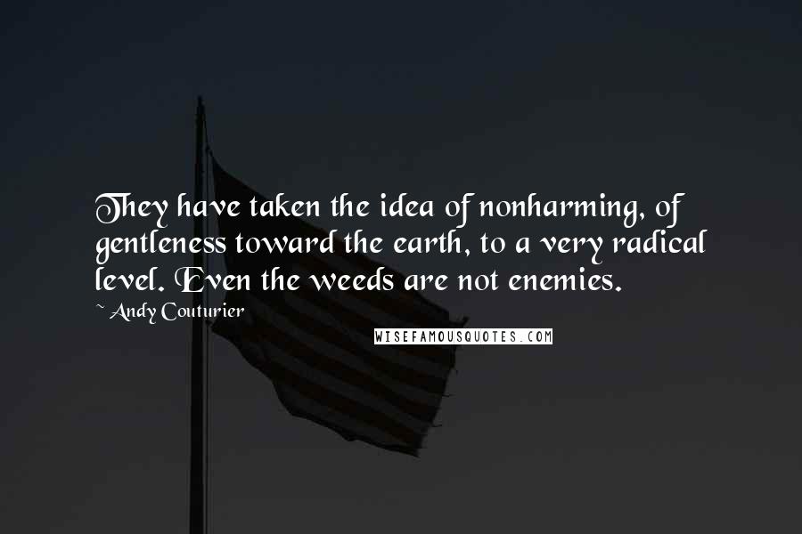 Andy Couturier Quotes: They have taken the idea of nonharming, of gentleness toward the earth, to a very radical level. Even the weeds are not enemies.