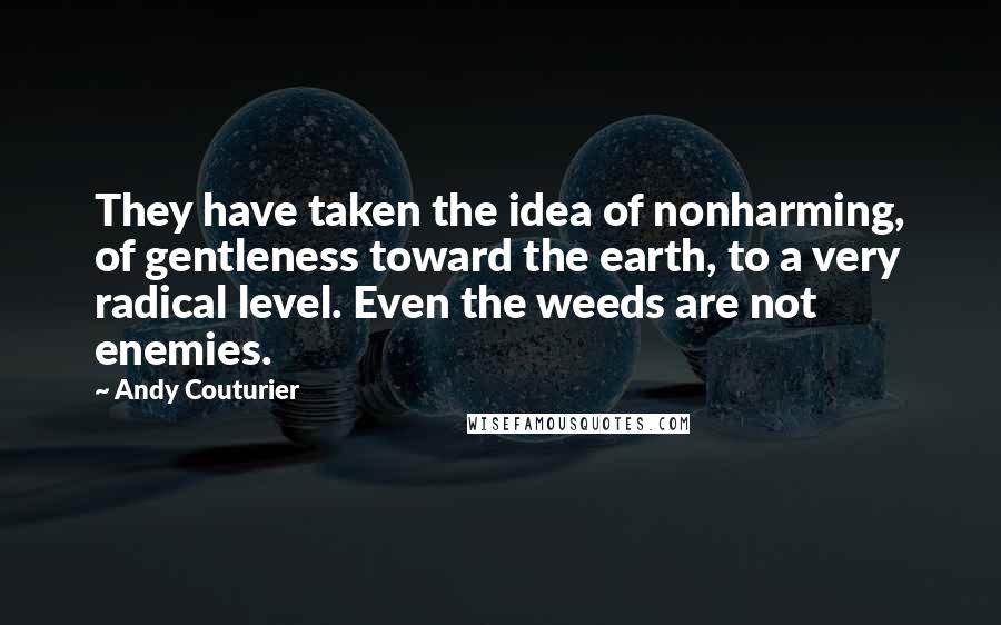 Andy Couturier Quotes: They have taken the idea of nonharming, of gentleness toward the earth, to a very radical level. Even the weeds are not enemies.