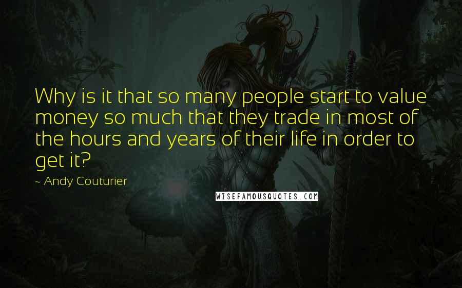 Andy Couturier Quotes: Why is it that so many people start to value money so much that they trade in most of the hours and years of their life in order to get it?