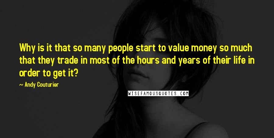 Andy Couturier Quotes: Why is it that so many people start to value money so much that they trade in most of the hours and years of their life in order to get it?