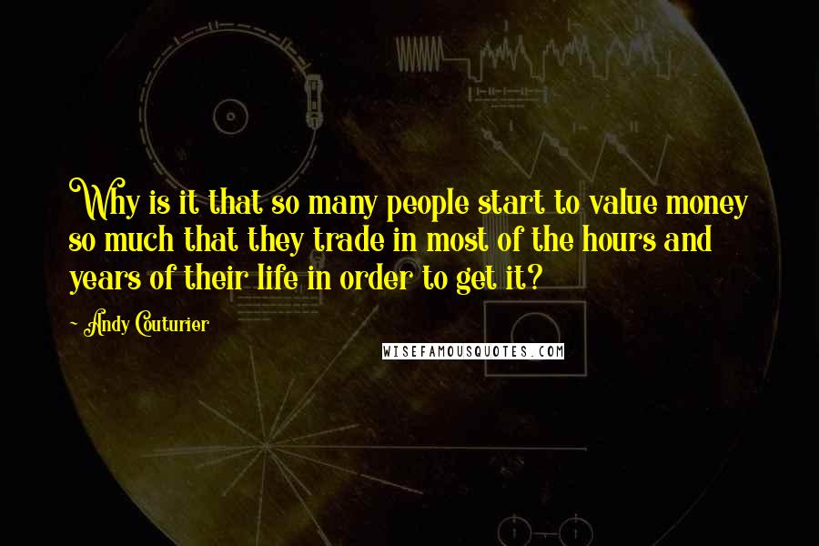 Andy Couturier Quotes: Why is it that so many people start to value money so much that they trade in most of the hours and years of their life in order to get it?