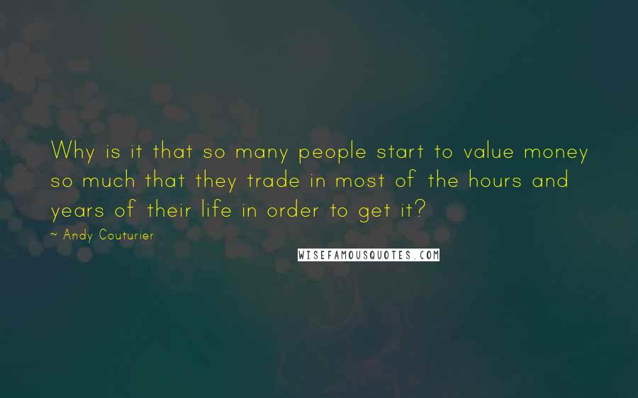 Andy Couturier Quotes: Why is it that so many people start to value money so much that they trade in most of the hours and years of their life in order to get it?