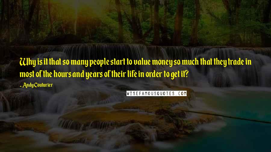 Andy Couturier Quotes: Why is it that so many people start to value money so much that they trade in most of the hours and years of their life in order to get it?