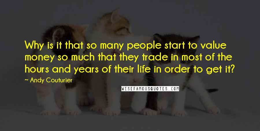 Andy Couturier Quotes: Why is it that so many people start to value money so much that they trade in most of the hours and years of their life in order to get it?