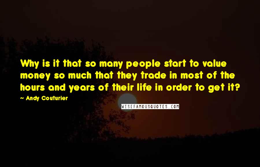 Andy Couturier Quotes: Why is it that so many people start to value money so much that they trade in most of the hours and years of their life in order to get it?