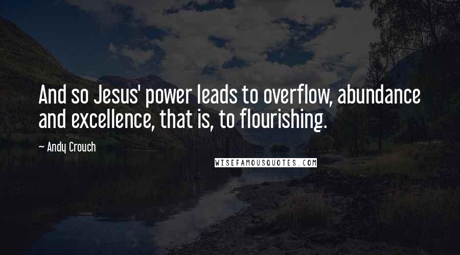 Andy Crouch Quotes: And so Jesus' power leads to overflow, abundance and excellence, that is, to flourishing.