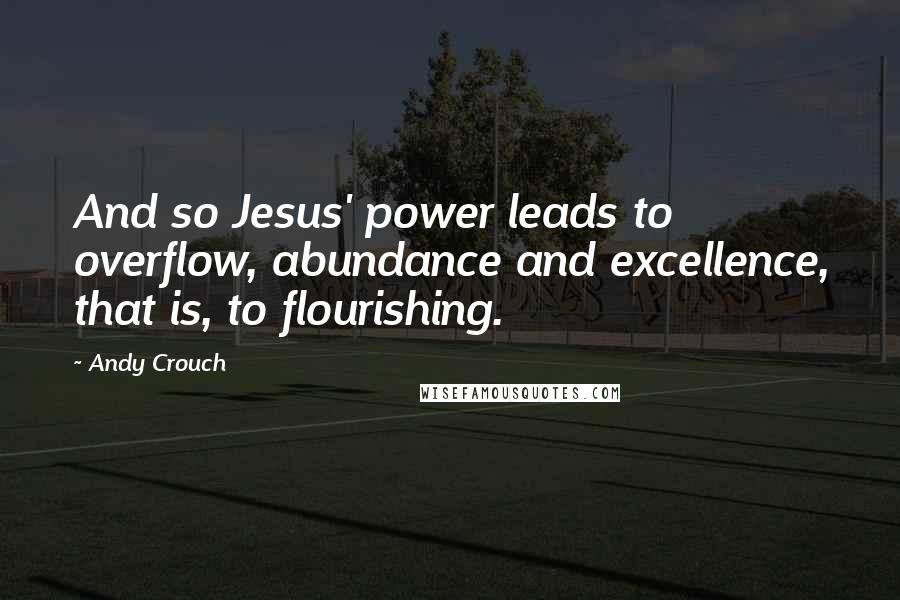 Andy Crouch Quotes: And so Jesus' power leads to overflow, abundance and excellence, that is, to flourishing.