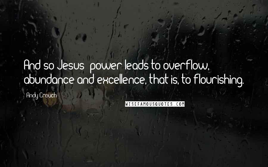 Andy Crouch Quotes: And so Jesus' power leads to overflow, abundance and excellence, that is, to flourishing.