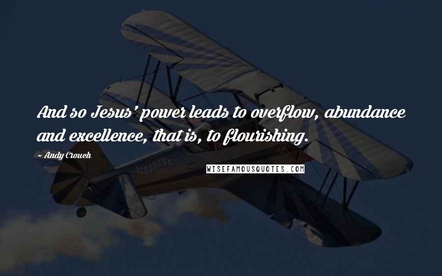 Andy Crouch Quotes: And so Jesus' power leads to overflow, abundance and excellence, that is, to flourishing.