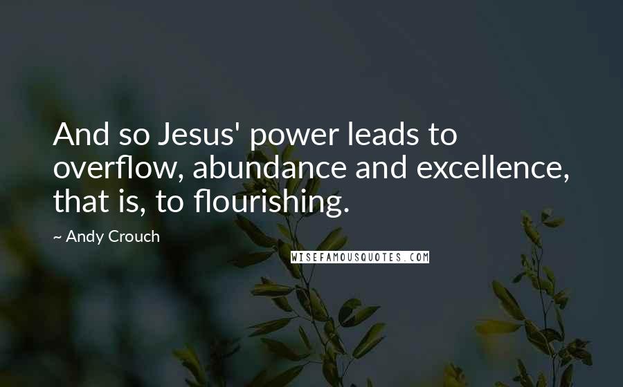 Andy Crouch Quotes: And so Jesus' power leads to overflow, abundance and excellence, that is, to flourishing.