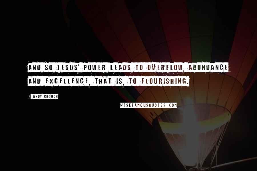 Andy Crouch Quotes: And so Jesus' power leads to overflow, abundance and excellence, that is, to flourishing.