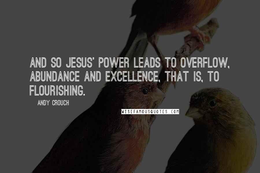 Andy Crouch Quotes: And so Jesus' power leads to overflow, abundance and excellence, that is, to flourishing.