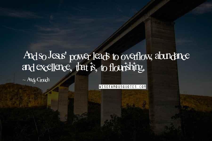 Andy Crouch Quotes: And so Jesus' power leads to overflow, abundance and excellence, that is, to flourishing.