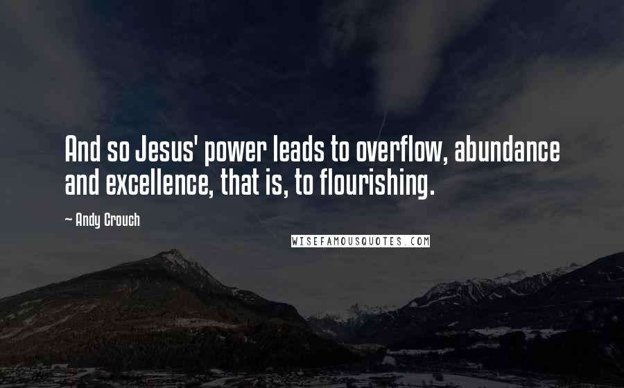 Andy Crouch Quotes: And so Jesus' power leads to overflow, abundance and excellence, that is, to flourishing.