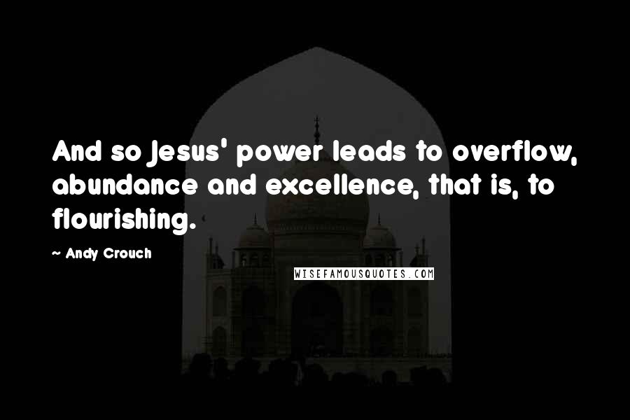 Andy Crouch Quotes: And so Jesus' power leads to overflow, abundance and excellence, that is, to flourishing.