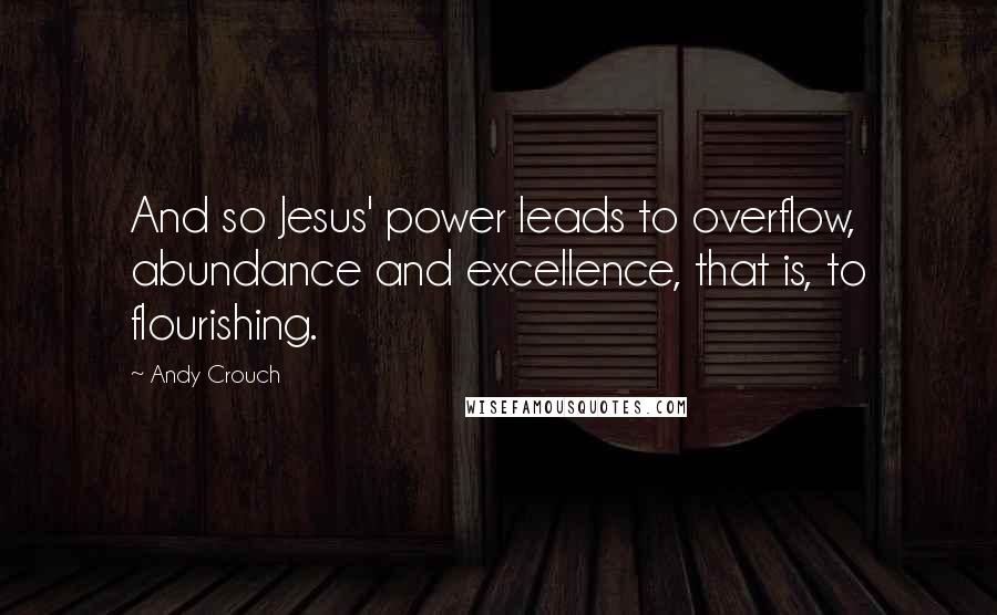 Andy Crouch Quotes: And so Jesus' power leads to overflow, abundance and excellence, that is, to flourishing.