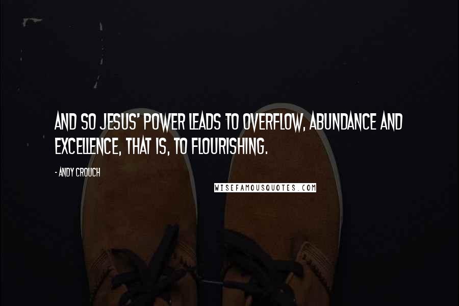 Andy Crouch Quotes: And so Jesus' power leads to overflow, abundance and excellence, that is, to flourishing.