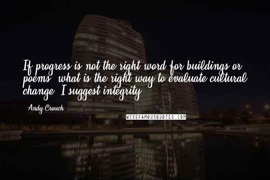 Andy Crouch Quotes: If progress is not the right word for buildings or poems, what is the right way to evaluate cultural change? I suggest integrity.