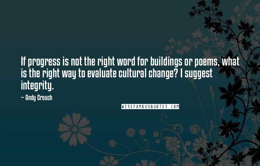 Andy Crouch Quotes: If progress is not the right word for buildings or poems, what is the right way to evaluate cultural change? I suggest integrity.