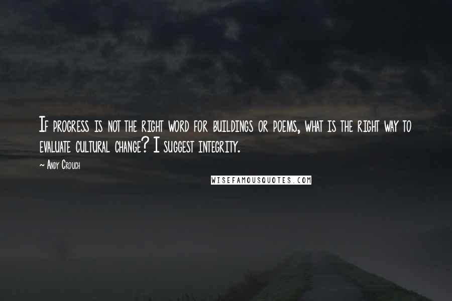 Andy Crouch Quotes: If progress is not the right word for buildings or poems, what is the right way to evaluate cultural change? I suggest integrity.