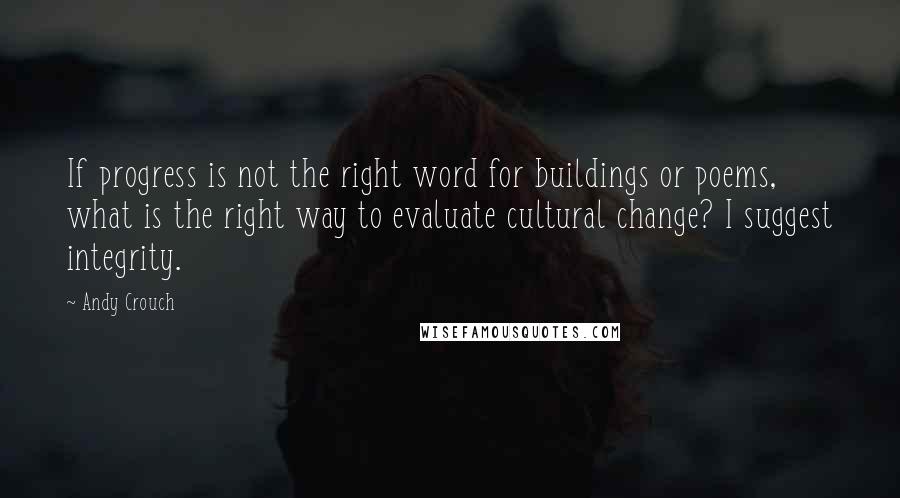 Andy Crouch Quotes: If progress is not the right word for buildings or poems, what is the right way to evaluate cultural change? I suggest integrity.