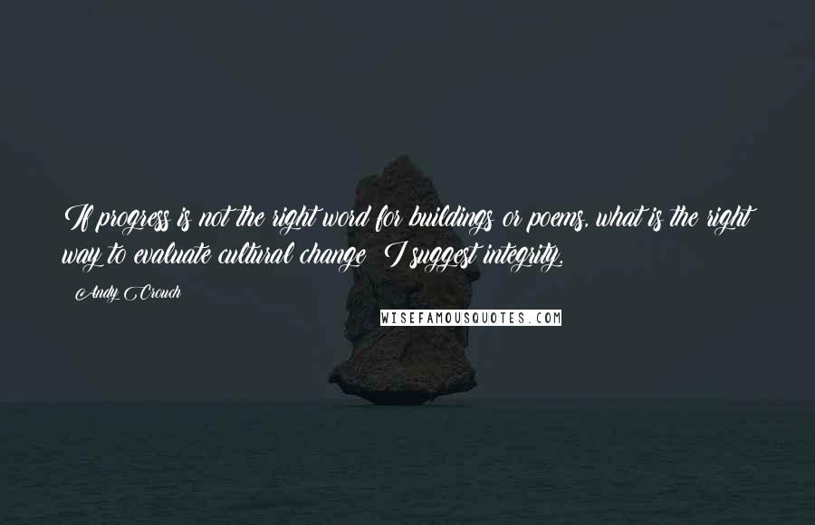 Andy Crouch Quotes: If progress is not the right word for buildings or poems, what is the right way to evaluate cultural change? I suggest integrity.