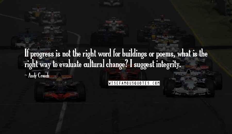 Andy Crouch Quotes: If progress is not the right word for buildings or poems, what is the right way to evaluate cultural change? I suggest integrity.