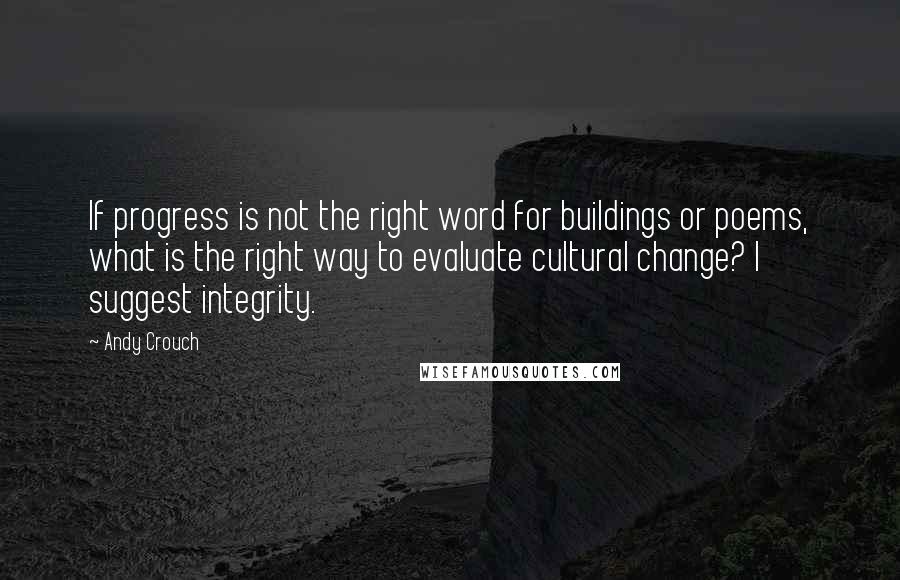 Andy Crouch Quotes: If progress is not the right word for buildings or poems, what is the right way to evaluate cultural change? I suggest integrity.