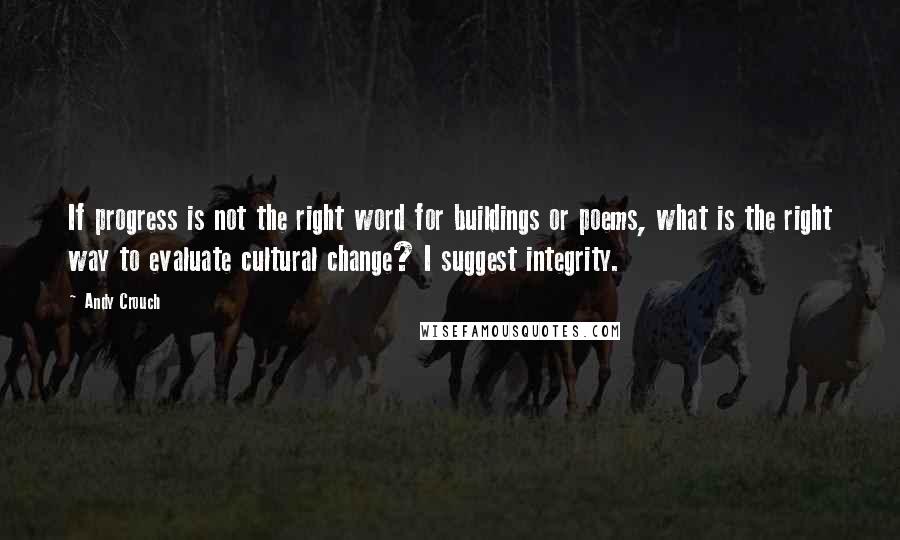 Andy Crouch Quotes: If progress is not the right word for buildings or poems, what is the right way to evaluate cultural change? I suggest integrity.